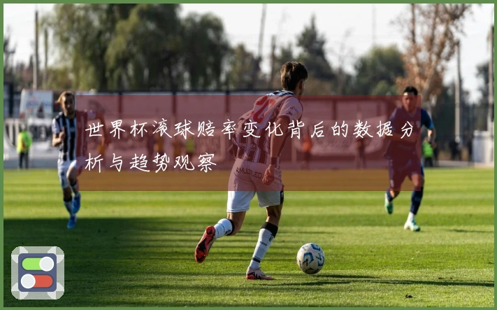 世界杯滚球赔率变化背后的数据分析与趋势观察