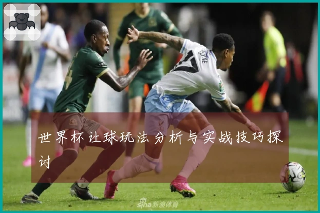 世界杯让球玩法分析与实战技巧探讨