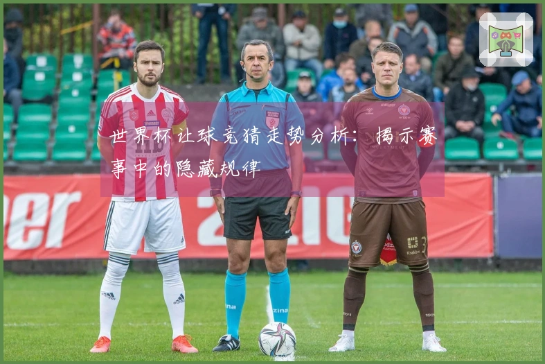 世界杯让球竞猜走势分析：揭示赛事中的隐藏规律