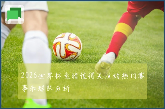 2026世界杯竞猜值得关注的热门赛事和球队分析
