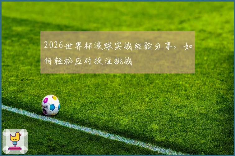 2026世界杯滚球实战经验分享，如何轻松应对投注挑战