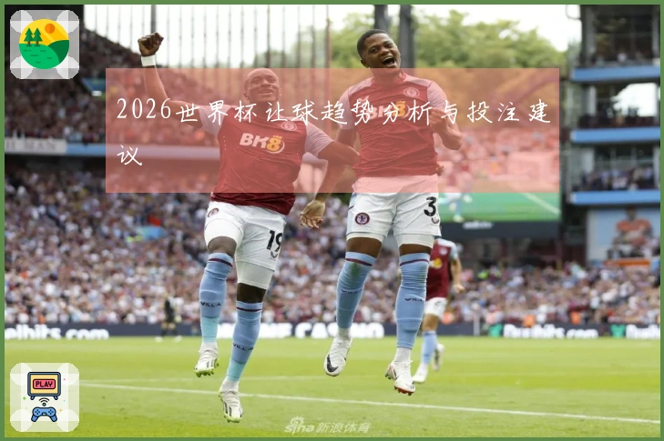 2026世界杯让球趋势分析与投注建议