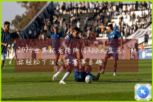 2026世界杯竞猜热门App大盘点，助你轻松下注尽享赛事乐趣