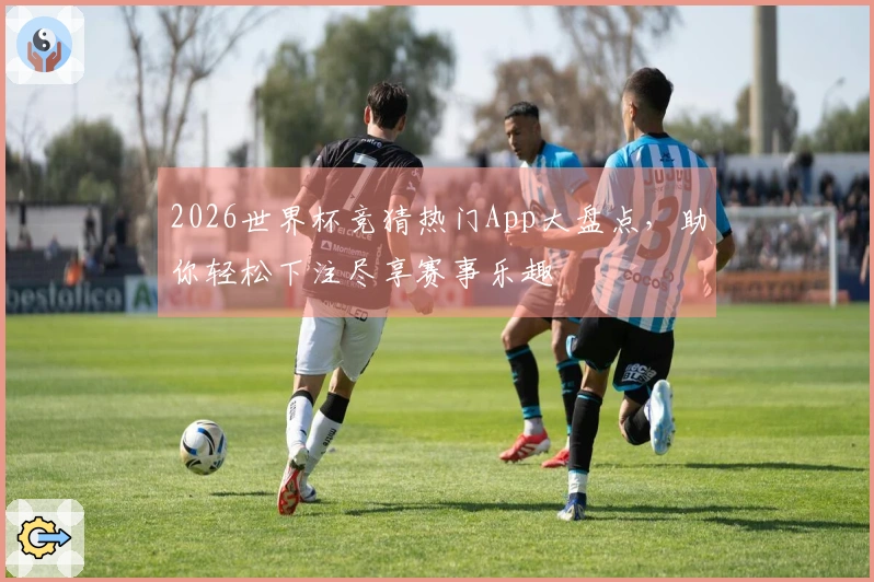 2026世界杯竞猜热门App大盘点，助你轻松下注尽享赛事乐趣
